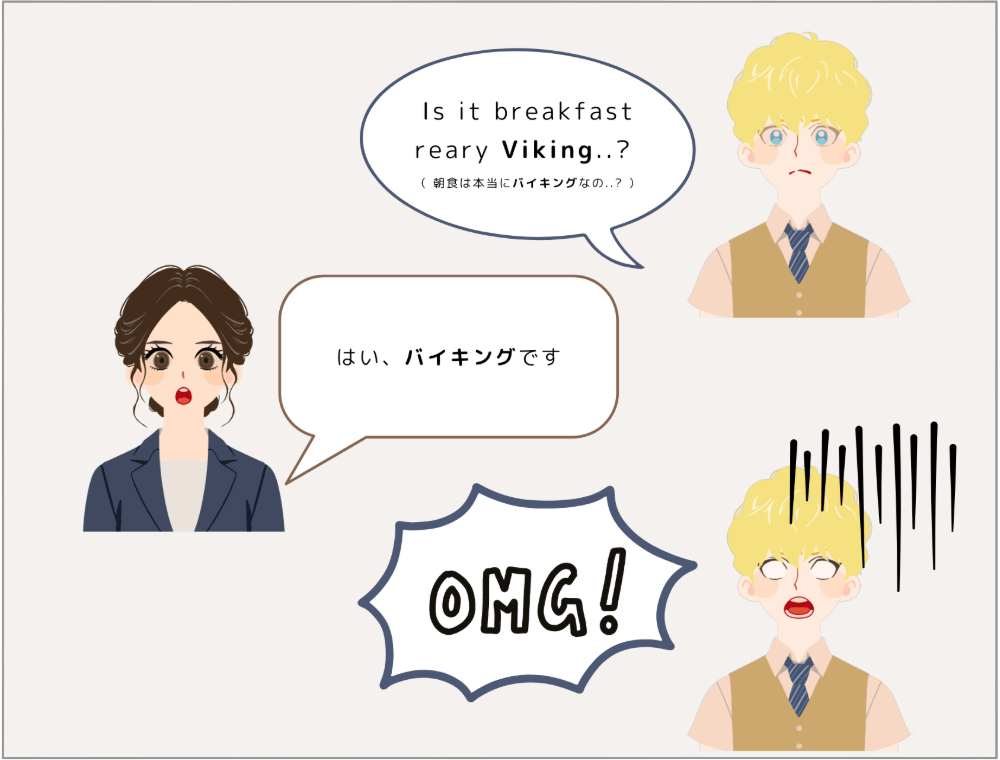 外国人宿泊客「Is it breakfast reary Viking..?（ 朝食は本当にバイキングなの..? ）」スタッフ「はい、バイキングです」外国人宿泊客「OMG！」