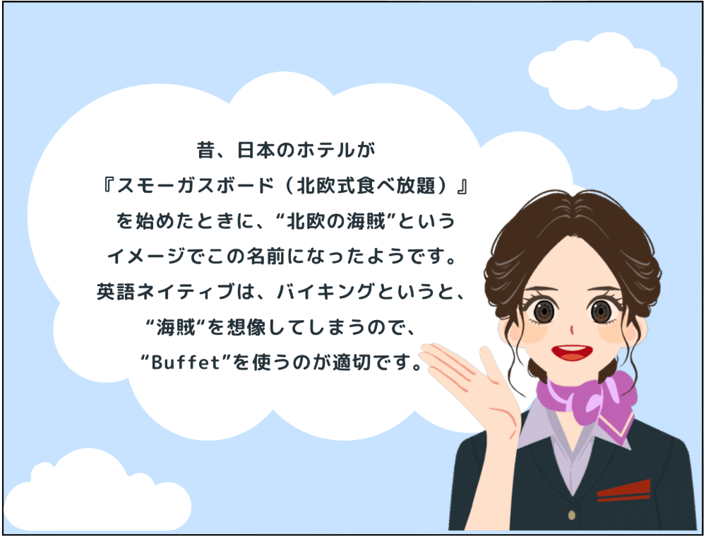 解説：昔、日本のホテルが『スモーガスボード（北欧式食べ放題）』を始めたときに、“北欧の海賊”というイメージでこの名前になったようです。英語ネイティブは、バイキングというと、“海賊“を想像してしまうので、“Buffet”を使うのが適切です。