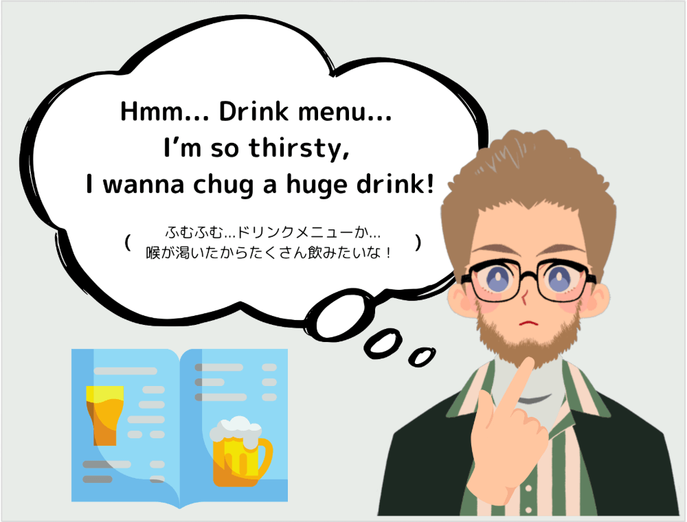 外国人客「Hmm... Drink menu... I’m so thirsty, I wanna chug a huge drink!（ふむふむ...ドリンクメニューか...喉が渇いたからたくさん飲みたいな！）」