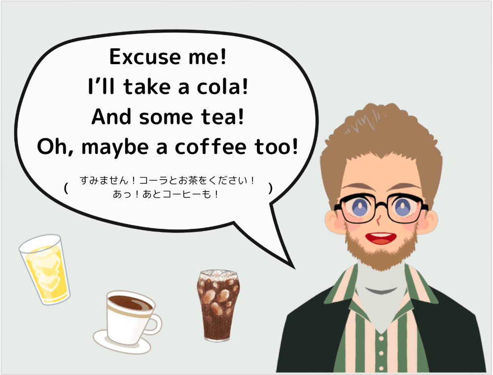 外国人客「Excuse me! I’ll take a cola! And some tea! Oh, maybe a coffee too!（すみません！コーラとお茶をください！あっ！あとコーヒーも！）」