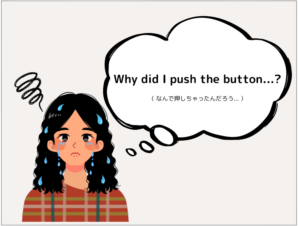 女性「Why did I push the button...?（ なんで押しちゃったんだろう... ）」