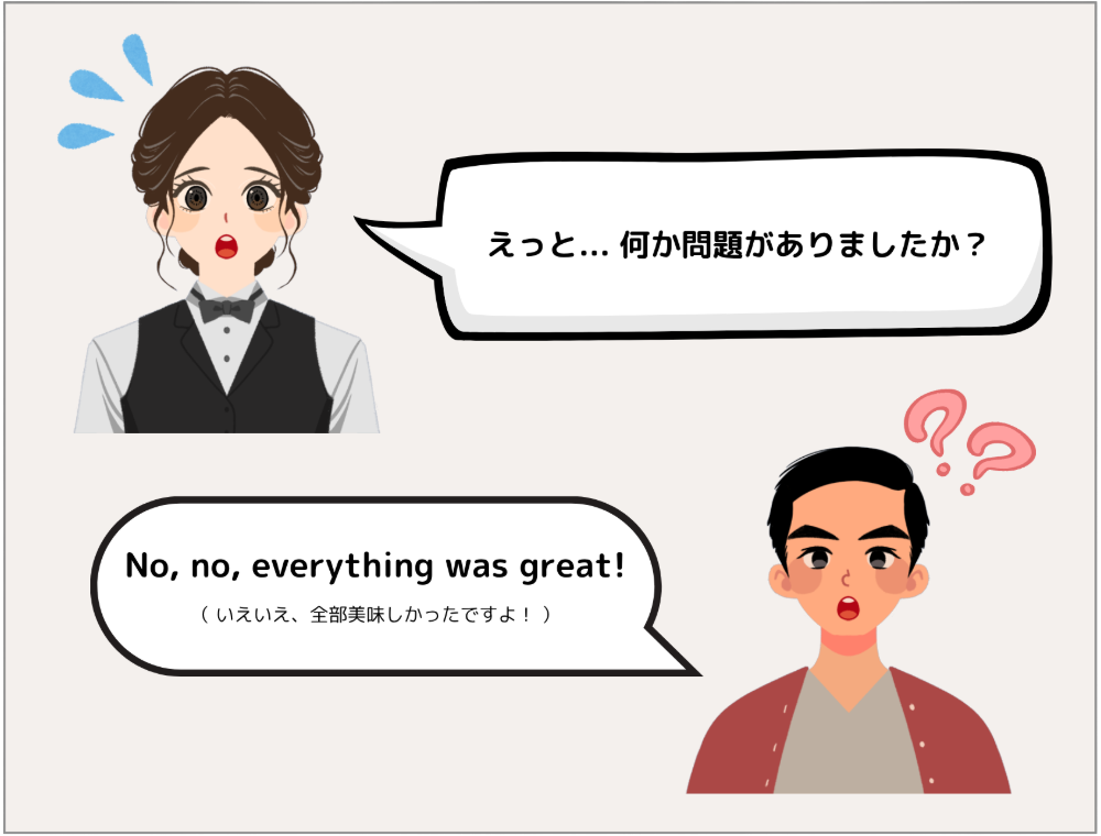 スタッフ「えっと…何か問題がありましたか？」宿泊客「No, no, everything was great!（ いえいえ、全部美味しかったですよ！ ）」